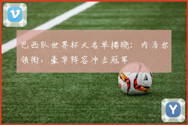 巴西队世界杯大名单揭晓：内马尔领衔，豪华阵容冲击冠军