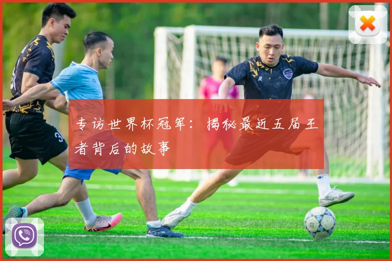 专访世界杯冠军:揭秘最近五届王者背后的故事