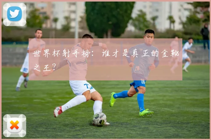世界杯射手榜:谁才是真正的金靴之王?