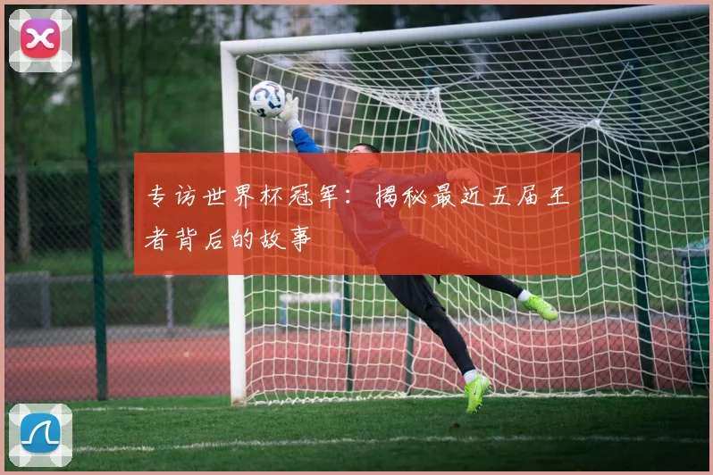 专访世界杯冠军：揭秘最近五届王者背后的故事