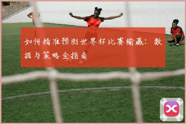如何精准预测世界杯比赛输赢:数据与策略全指南