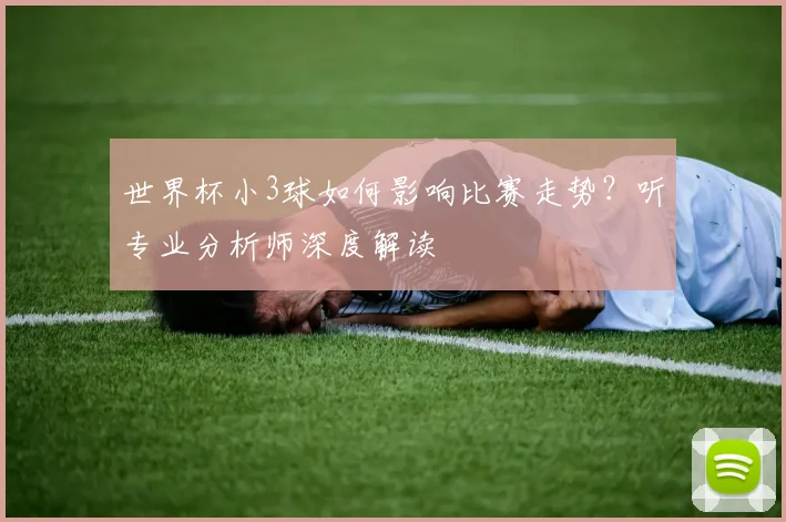 世界杯小3球如何影响比赛走势?听专业分析师深度解读