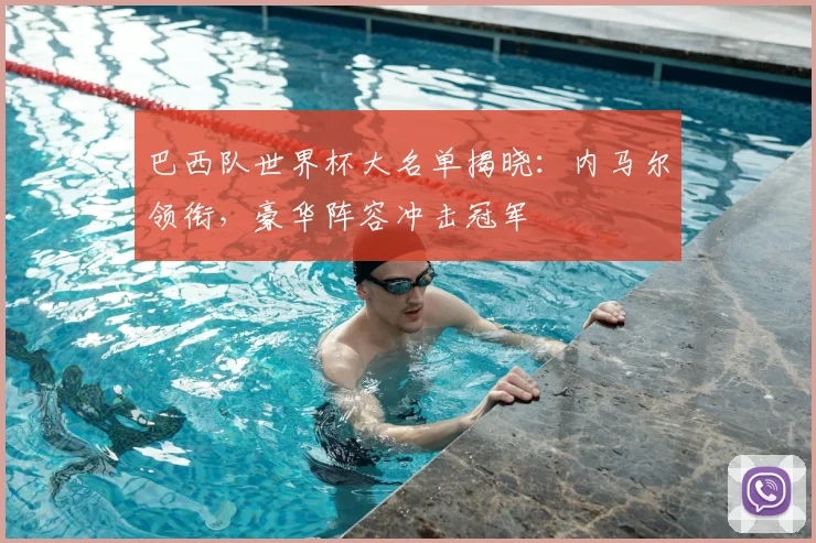 巴西队世界杯大名单揭晓：内马尔领衔，豪华阵容冲击冠军