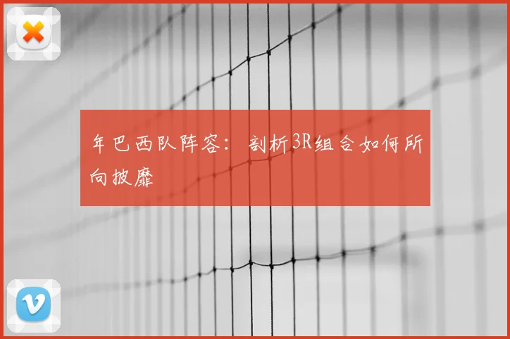 年巴西队阵容:剖析3R组合如何所向披靡