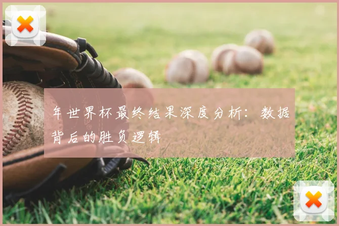 年世界杯最终结果深度分析：数据背后的胜负逻辑