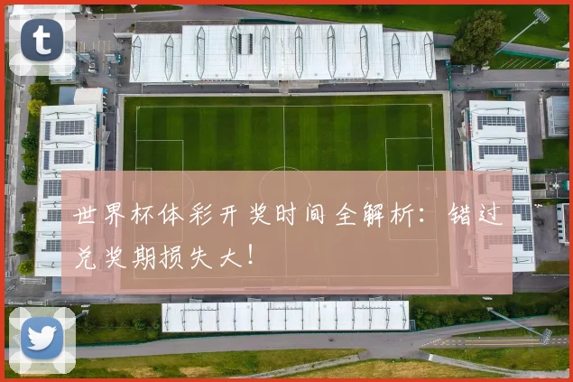 世界杯体彩开奖时间全解析:错过兑奖期损失大!