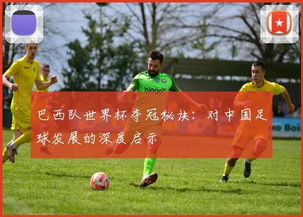 巴西队世界杯夺冠秘诀：对中国足球发展的深度启示