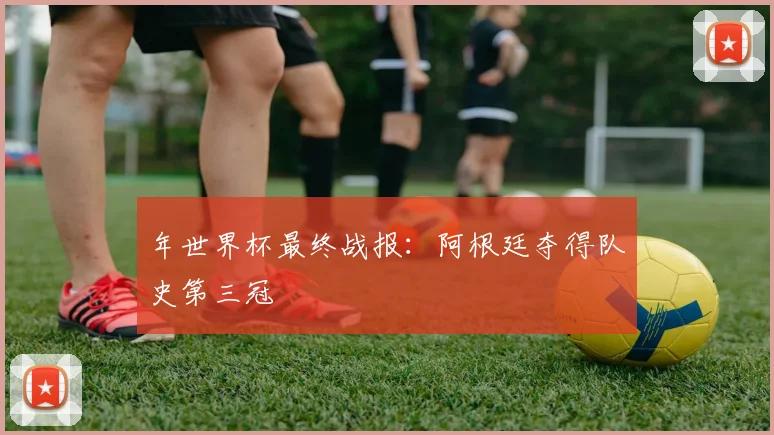 年世界杯最终战报：阿根廷夺得队史第三冠