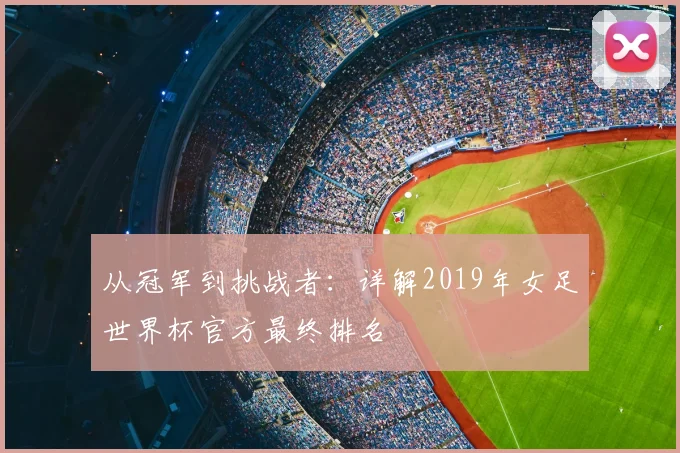 从冠军到挑战者：详解2019年女足世界杯官方最终排名