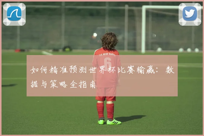 如何精准预测世界杯比赛输赢:数据与策略全指南