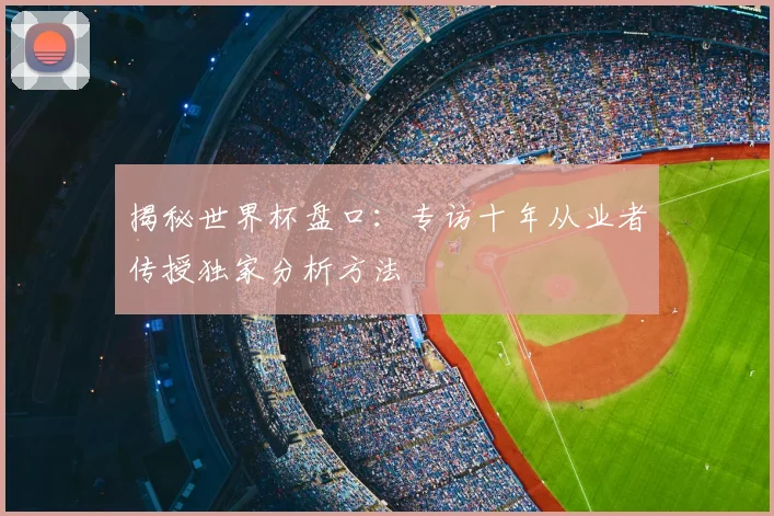 揭秘世界杯盘口:专访十年从业者传授独家分析方法