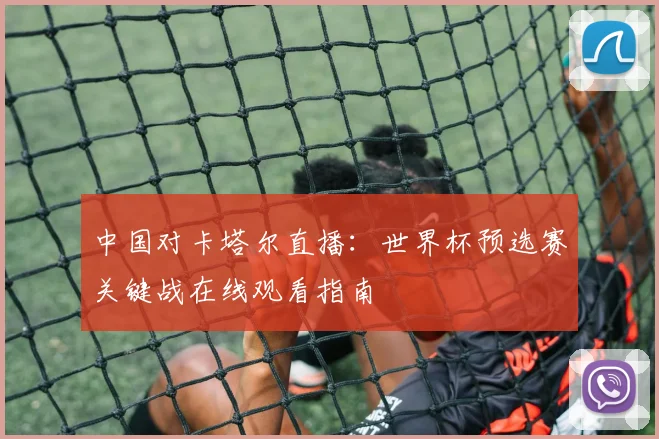 中国对卡塔尔直播:世界杯预选赛关键战在线观看指南