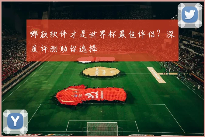 哪款软件才是世界杯最佳伴侣?深度评测助你选择
