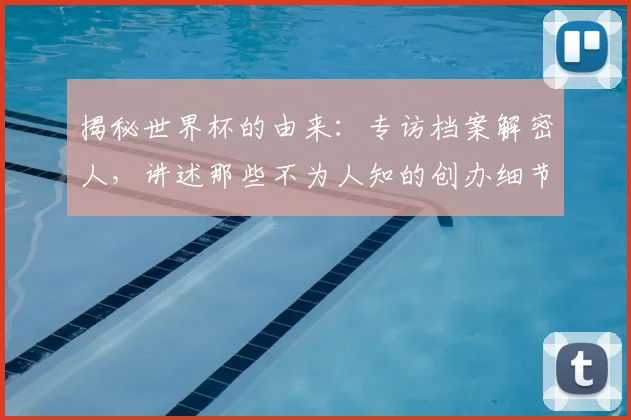 揭秘世界杯的由来:专访档案解密人,讲述那些不为人知的创办细节
