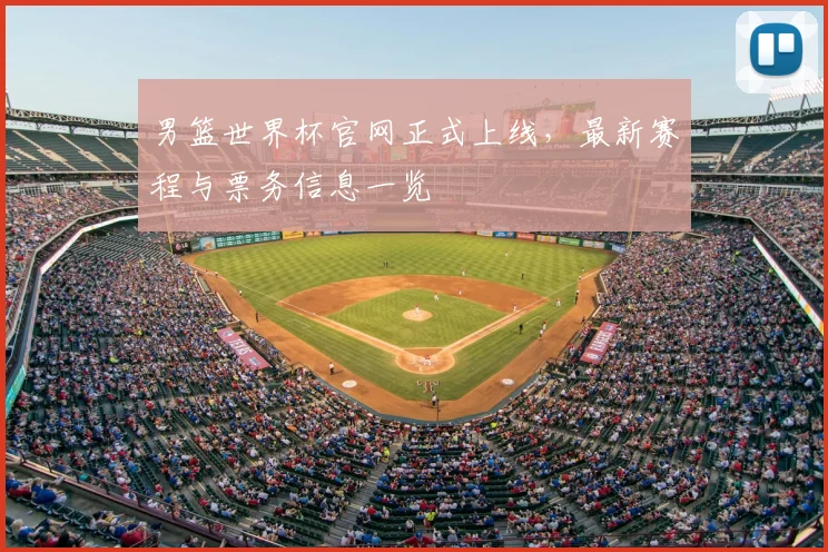 男篮世界杯官网正式上线,最新赛程与票务信息一览