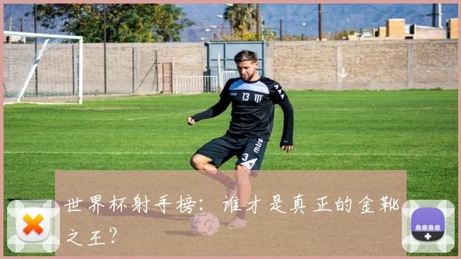 世界杯射手榜:谁才是真正的金靴之王?