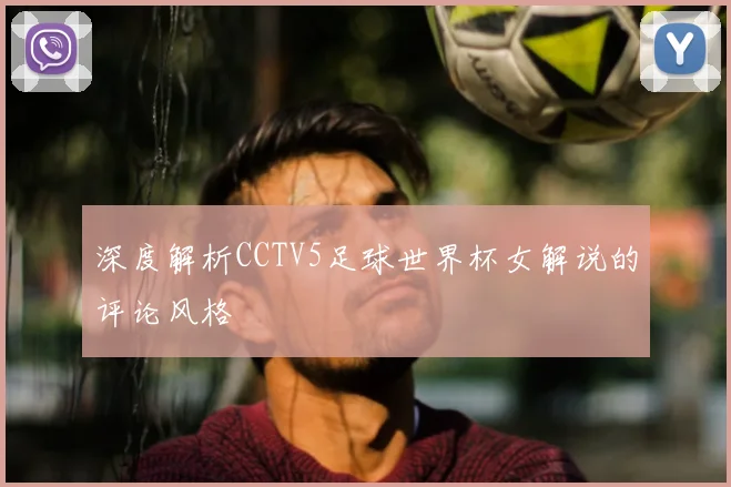 深度解析CCTV5足球世界杯女解说的评论风格