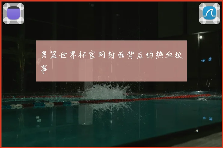 男篮世界杯官网封面背后的热血故事