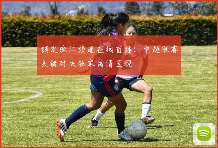 锁定珠江频道在线直播：中超联赛关键对决独家高清呈现