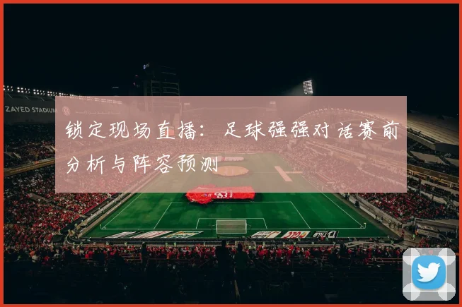 锁定现场直播：足球强强对话赛前分析与阵容预测