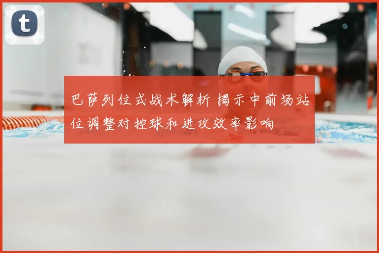 巴萨列位式战术解析 揭示中前场站位调整对控球和进攻效率影响