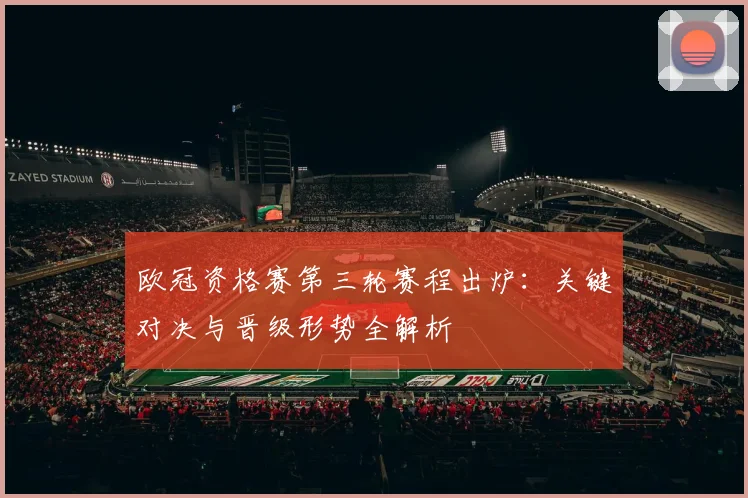 欧冠资格赛第三轮赛程出炉：关键对决与晋级形势全解析