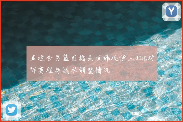 亚运会男篮直播关注韩观伊人ang对阵赛程与战术调整情况