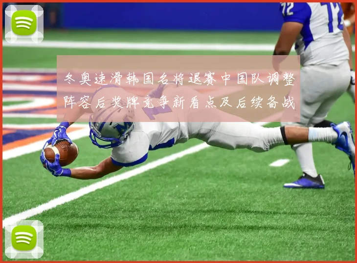 冬奥速滑韩国名将退赛中国队调整阵容后奖牌竞争新看点及后续备战重点