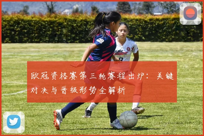 欧冠资格赛第三轮赛程出炉：关键对决与晋级形势全解析