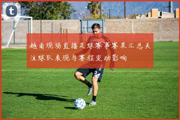 越南现场直播足球赛事赛果汇总关注球队表现与赛程变动影响