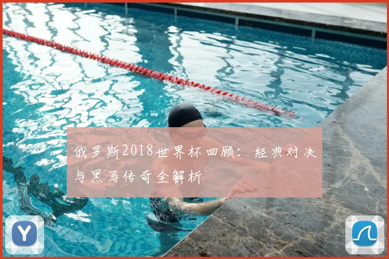 俄罗斯2018世界杯回顾：经典对决与黑马传奇全解析