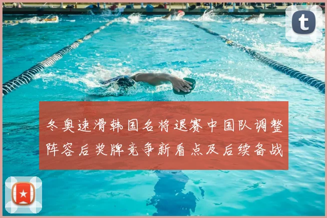 冬奥速滑韩国名将退赛中国队调整阵容后奖牌竞争新看点及后续备战重点