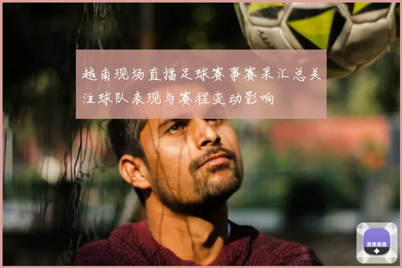 越南现场直播足球赛事赛果汇总关注球队表现与赛程变动影响