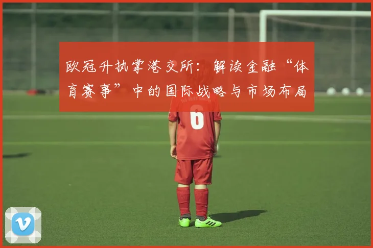 欧冠升执掌港交所：解读金融“体育赛事”中的国际战略与市场布局