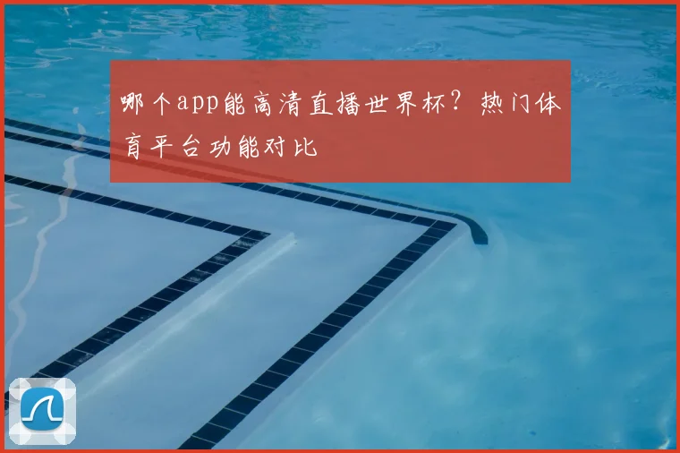 哪个app能高清直播世界杯？热门体育平台功能对比