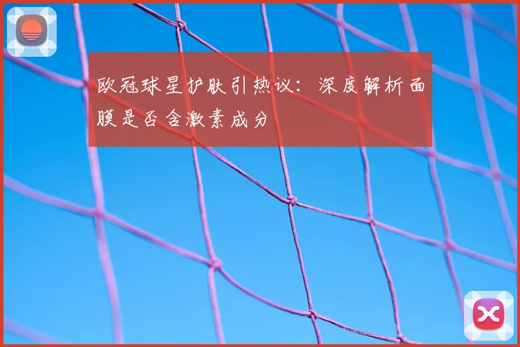 欧冠球星护肤引热议：深度解析面膜是否含激素成分