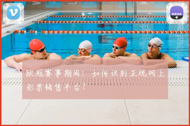欧冠赛事期间：如何识别正规网上彩票销售平台？