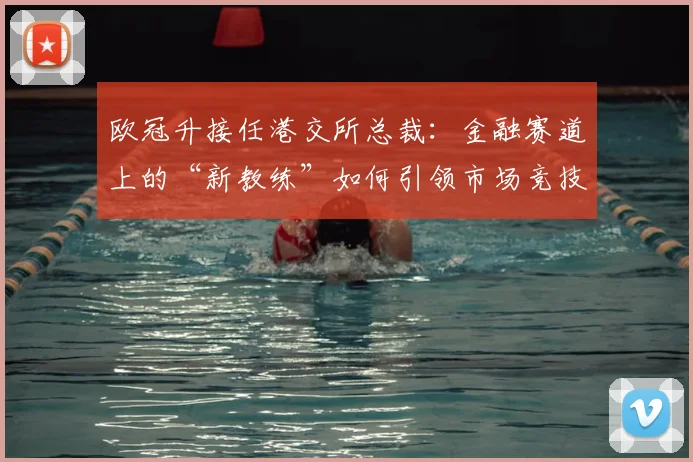欧冠升接任港交所总裁：金融赛道上的“新教练”如何引领市场竞技