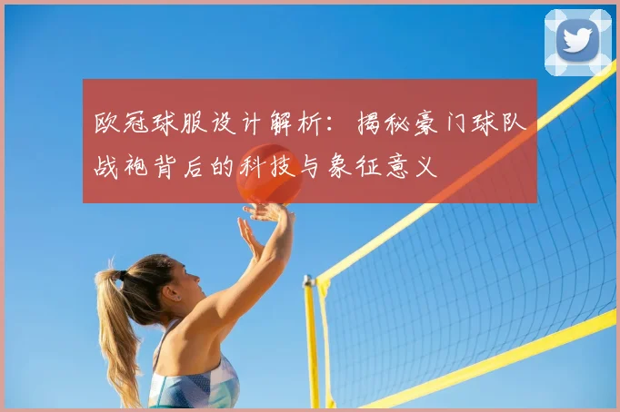 欧冠球服设计解析：揭秘豪门球队战袍背后的科技与象征意义