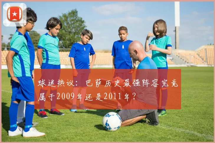球迷热议：巴萨历史最强阵容究竟属于2009年还是2011年？